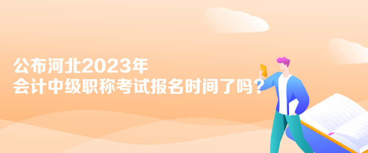 公布河北2023年會(huì)計(jì)中級(jí)職稱考試報(bào)名時(shí)間了嗎？