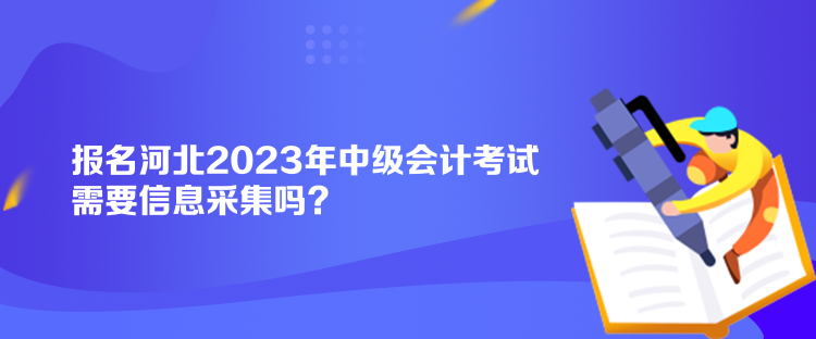 報名河北2023年中級會計考試需要信息采集嗎？