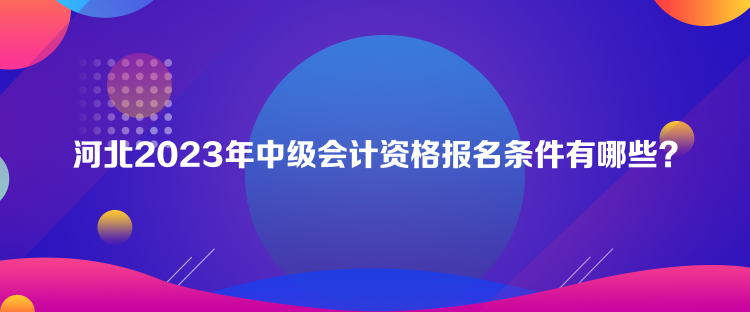 河北2023年中級(jí)會(huì)計(jì)資格報(bào)名條件有哪些？