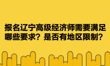 報(bào)名遼寧高級經(jīng)濟(jì)師需要滿足哪些要求？是否有地區(qū)限制？