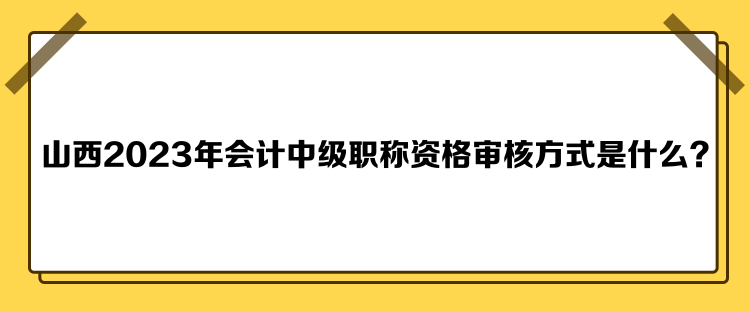 山西2023年會計中級職稱資格審核方式是什么？