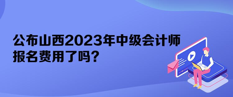 公布山西2023年中級會(huì)計(jì)師報(bào)名費(fèi)用了嗎？