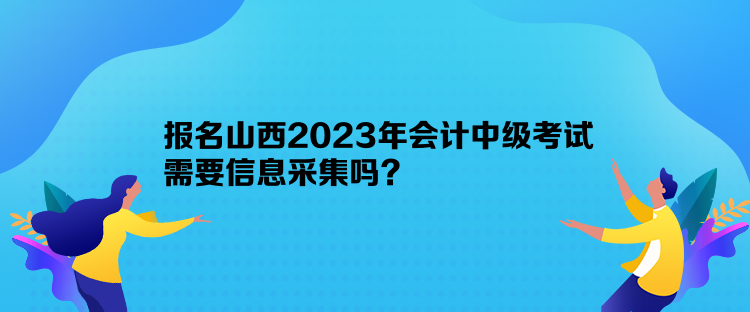 報(bào)名山西2023年會(huì)計(jì)中級(jí)考試需要信息采集嗎？