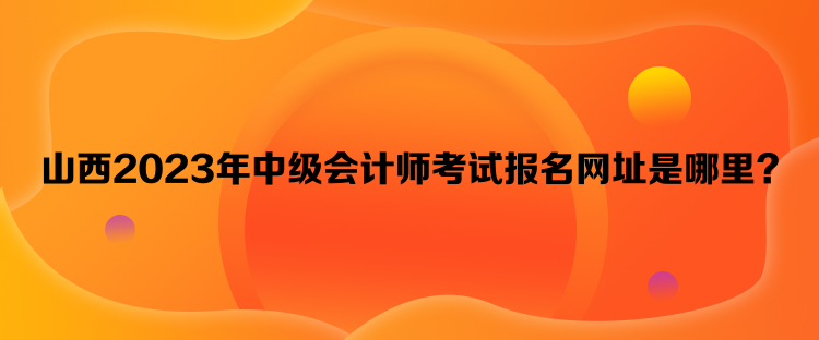 山西2023年中級會計師考試報名網址是哪里？