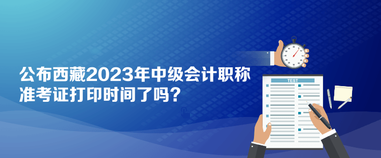 公布西藏2023年中級(jí)會(huì)計(jì)職稱準(zhǔn)考證打印時(shí)間了嗎？