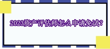 2023資產評估師怎么申請免試？