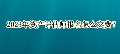 2023年資產(chǎn)評估師報名怎么交費？