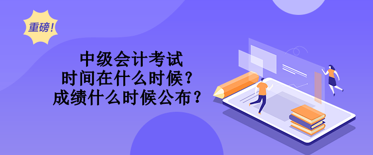 中級會計(jì)考試時(shí)間在什么時(shí)候？成績什么時(shí)候公布？