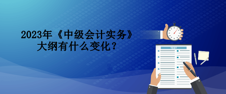 2023年《中級(jí)會(huì)計(jì)實(shí)務(wù)》大綱有什么變化？