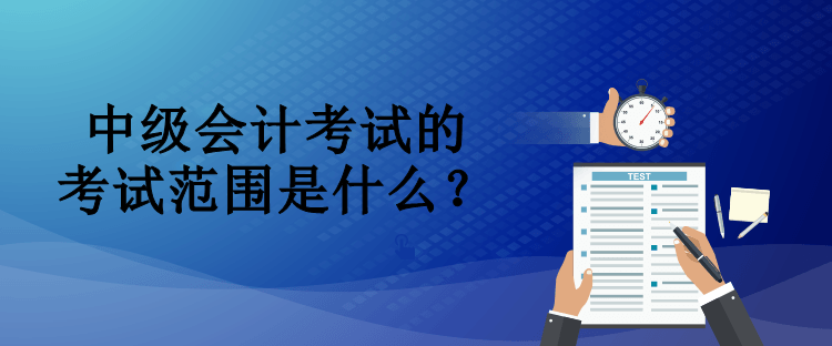 中級會計考試的考試范圍是什么？