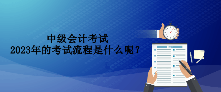 中級會計考試2023年的考試流程是什么呢？