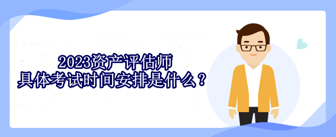 2023資產(chǎn)評估師具體考試時間安排是什么？