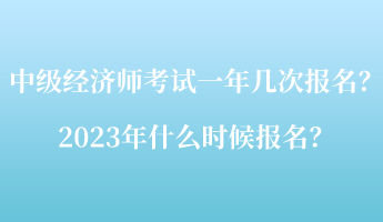 中級經(jīng)濟(jì)師考試一年幾次報(bào)名？2023年什么時(shí)候報(bào)名？