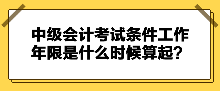 中級會計考試條件工作年限是什么時候算起？