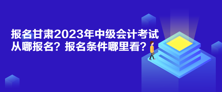 報名甘肅2023年中級會計考試從哪報名？報名條件哪里看？