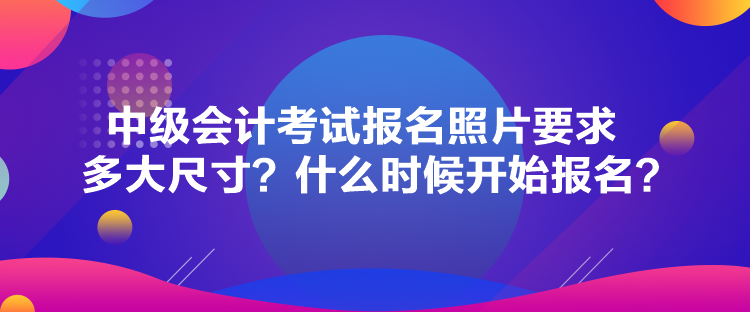 中級會計(jì)考試報名照片要求多大尺寸？什么時候開始報名？