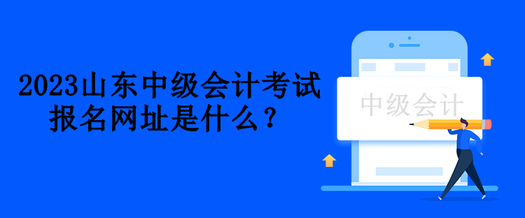 2023山東中級會計考試報名網(wǎng)址是什么？