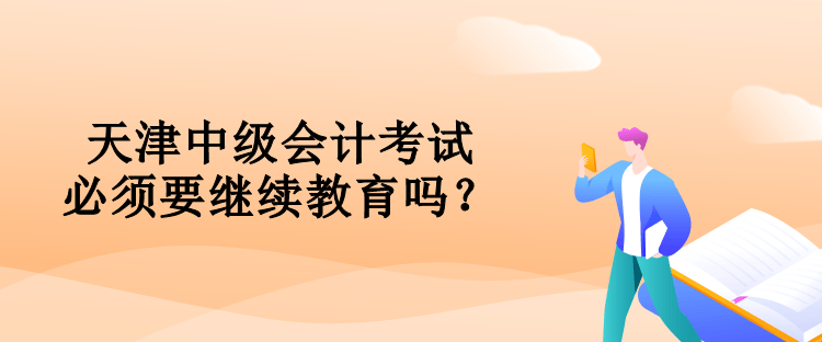 天津中級(jí)會(huì)計(jì)考試必須要對(duì)繼續(xù)教育嗎？