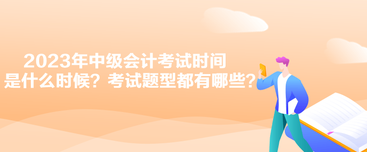 2023年中級(jí)會(huì)計(jì)考試時(shí)間是什么時(shí)候？考試題型都有哪些？