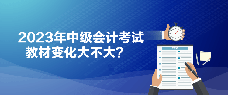 2023年中級會計考試教材變化大不大？