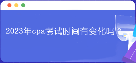 2023年cpa考試時間有變化嗎？