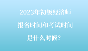 2023年初級(jí)經(jīng)濟(jì)師報(bào)名時(shí)間和考試時(shí)間是什么時(shí)候？