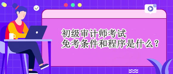 初級審計師考試免考條件和程序是什么？