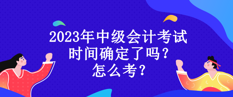 2023年中級會計考試時間確定了嗎？怎么考？