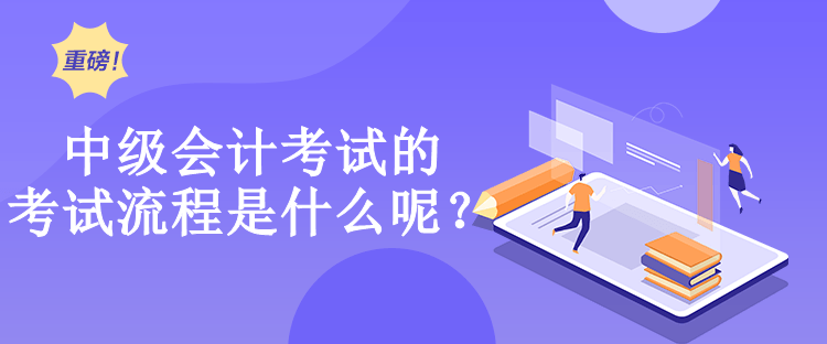 中級(jí)會(huì)計(jì)考試的考試流程是什么呢？