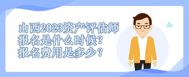 山西2023資產(chǎn)評估師報名是什么時候？報名費用是多少？