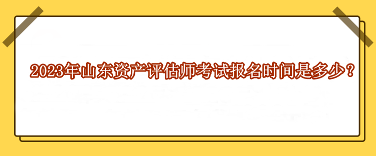 2023年山東資產(chǎn)評估師考試報名時間是多少？