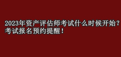 2023年資產(chǎn)評(píng)估師考試什么時(shí)候開始？考試報(bào)名預(yù)約提醒！