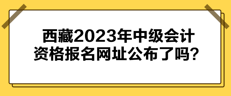 西藏2023年中級(jí)會(huì)計(jì)資格報(bào)名網(wǎng)址公布了嗎？