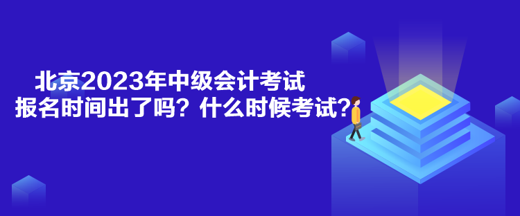 北京2023年中級會計考試報名時間出了嗎？什么時候考試？