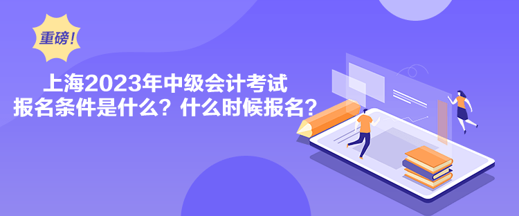 上海2023年中級會計考試報名條件是什么？什么時候報名？