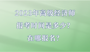 2023年高級(jí)經(jīng)濟(jì)師報(bào)考時(shí)間是多少？在哪報(bào)名？