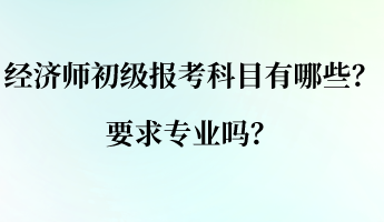 經(jīng)濟師初級報考科目有哪些？要求專業(yè)嗎？