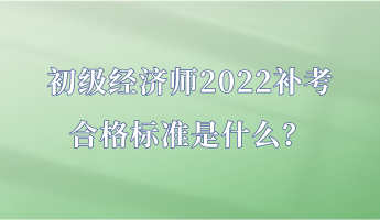 初級經(jīng)濟(jì)師2022補(bǔ)考合格標(biāo)準(zhǔn)是什么？