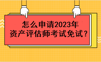 怎么申請2023年資產(chǎn)評估師考試免試？