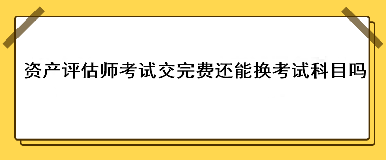 資產(chǎn)評(píng)估師考試交完費(fèi)還能換考試科目嗎？