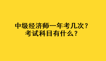 中級經(jīng)濟(jì)師一年考幾次？考試科目有什么？