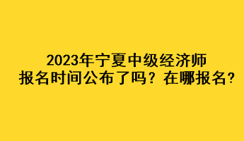 2023年寧夏中級經(jīng)濟師報名時間公布了嗎？在哪報名?