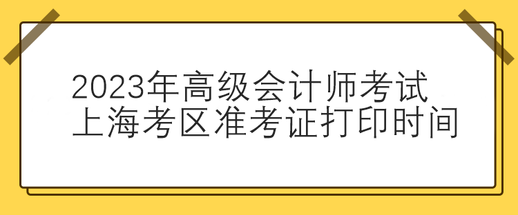 2023年高級(jí)會(huì)計(jì)師考試上?？紖^(qū)準(zhǔn)考證打印時(shí)間