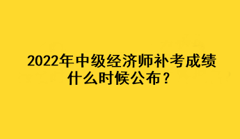 2022年中級經(jīng)濟師補考成績什么時候公布？