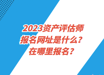 2023資產評估師報名網址是什么？在哪里報名？