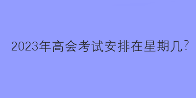 2023年高會考試安排在星期幾？