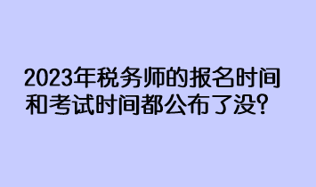 2023年稅務(wù)師的報(bào)名時(shí)間和考試時(shí)間都公布了沒？