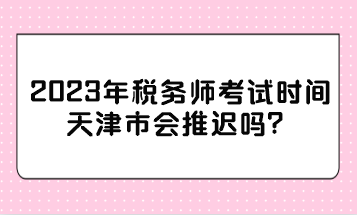 2023年稅務(wù)師考試時(shí)間天津市會(huì)推遲嗎？