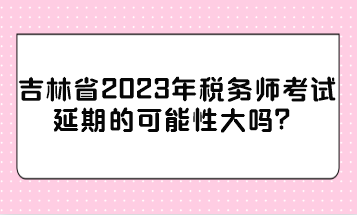 吉林省2023年稅務(wù)師考試延期的可能性大嗎？