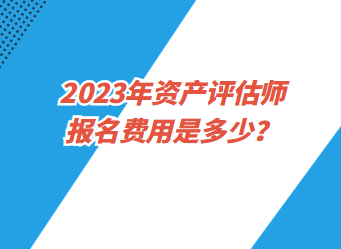 2023年資產(chǎn)評估師報名費用是多少？